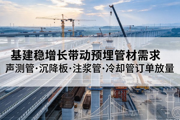 山西基建稳增长带动预埋监测管材需求,声测管、沉降板、注浆管订单持续放量